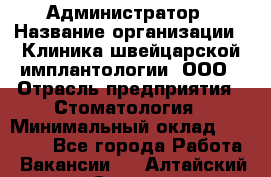 Администратор › Название организации ­ Клиника швейцарской имплантологии, ООО › Отрасль предприятия ­ Стоматология › Минимальный оклад ­ 30 000 - Все города Работа » Вакансии   . Алтайский край,Славгород г.